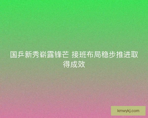 国乒新秀崭露锋芒 接班布局稳步推进取得成效