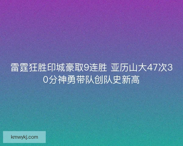 雷霆狂胜印城豪取9连胜 亚历山大47次30分神勇带队创队史新高