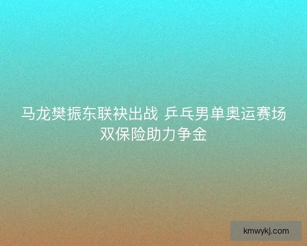 马龙樊振东联袂出战 乒乓男单奥运赛场双保险助力争金