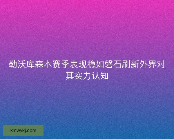 勒沃库森本赛季表现稳如磐石刷新外界对其实力认知