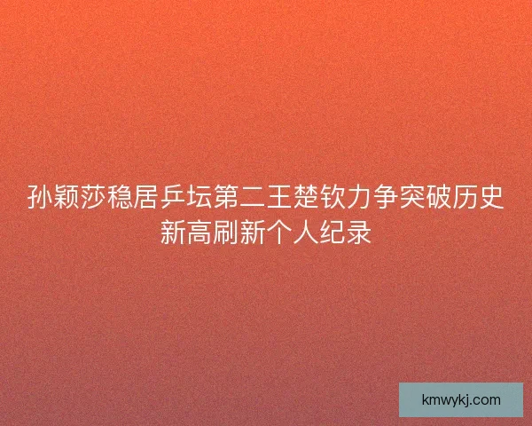 孙颖莎稳居乒坛第二王楚钦力争突破历史新高刷新个人纪录